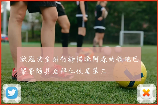 欧冠奖金排行榜揭晓阿森纳领跑巴黎紧随其后拜仁位居第三