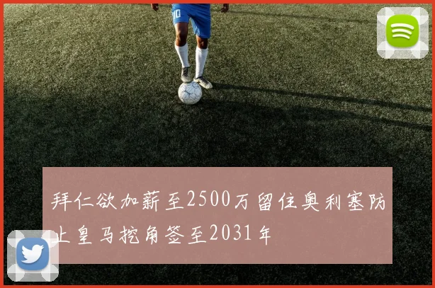 拜仁欲加薪至2500万留住奥利塞防止皇马挖角签至2031年