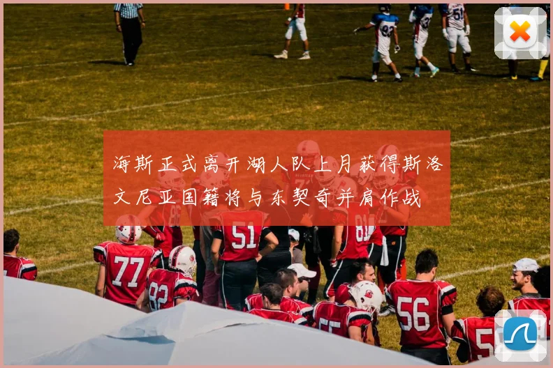 海斯正式离开湖人队上月获得斯洛文尼亚国籍将与东契奇并肩作战