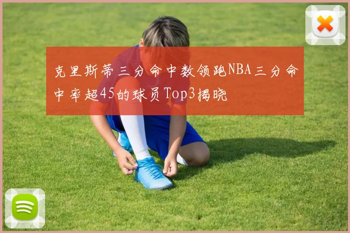 克里斯蒂三分命中数领跑NBA三分命中率超45的球员Top3揭晓