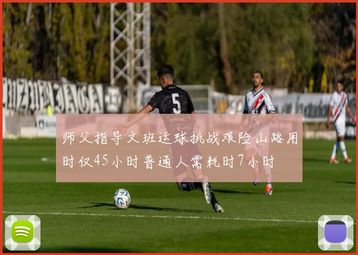 师父指导文班运球挑战艰险山路用时仅45小时普通人需耗时7小时