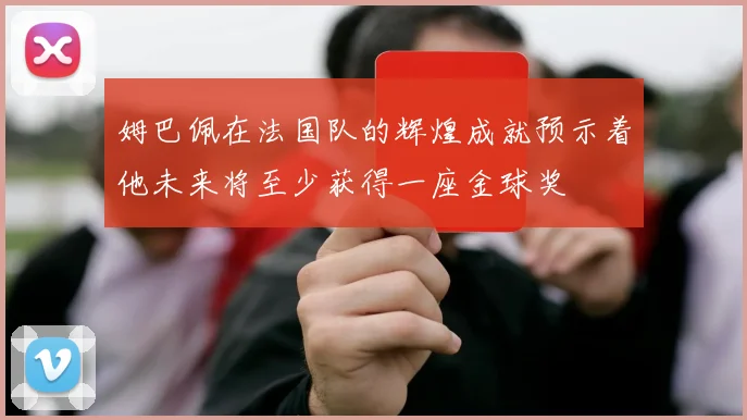 姆巴佩在法国队的辉煌成就预示着他未来将至少获得一座金球奖