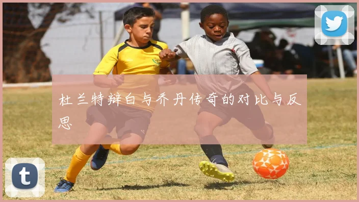 杜兰特辩白与乔丹传奇的对比与反思