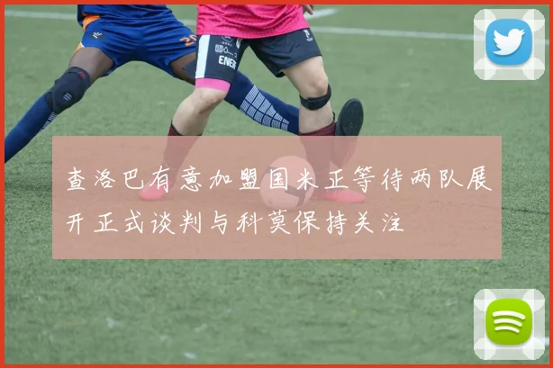 查洛巴有意加盟国米正等待两队展开正式谈判与科莫保持关注