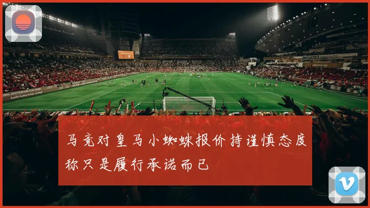 马竞对皇马小蜘蛛报价持谨慎态度称只是履行承诺而已
