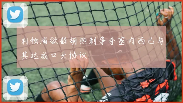 利物浦欲截胡热刺争夺塞内西已与其达成口头协议