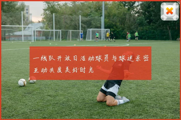 一线队开放日活动球员与球迷亲密互动共度美好时光