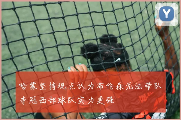 哈蒙坚持观点认为布伦森无法带队夺冠西部球队实力更强