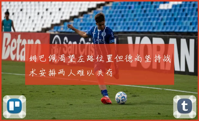 姆巴佩渴望左路位置但德尚坚持战术安排两人难以共存