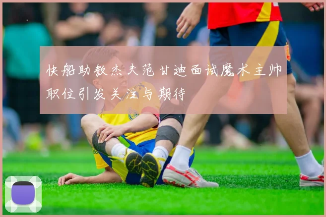 快船助教杰夫范甘迪面试魔术主帅职位引发关注与期待