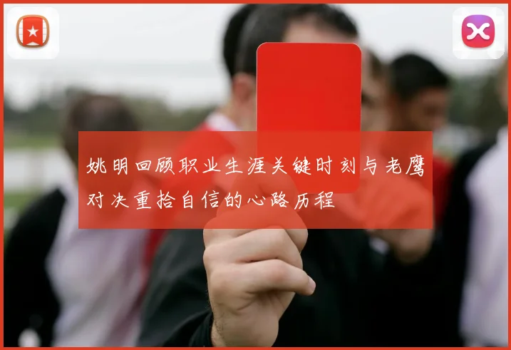 姚明回顾职业生涯关键时刻与老鹰对决重拾自信的心路历程