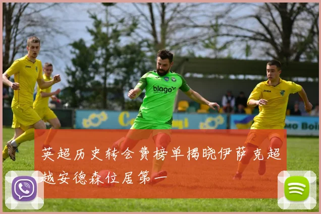 英超历史转会费榜单揭晓伊萨克超越安德森位居第一