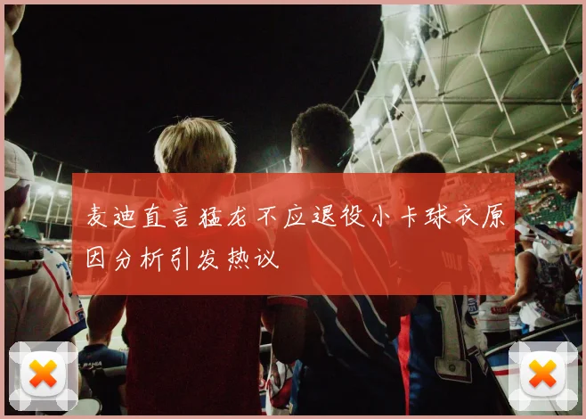 麦迪直言猛龙不应退役小卡球衣原因分析引发热议